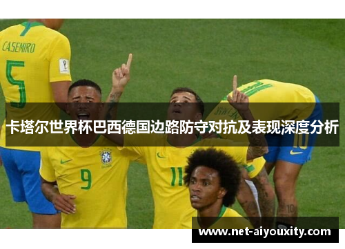 卡塔尔世界杯巴西德国边路防守对抗及表现深度分析