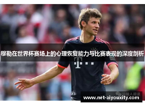 穆勒在世界杯赛场上的心理恢复能力与比赛表现的深度剖析
