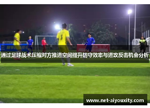 通过足球战术压缩对方推进空间提升防守效率与进攻反击机会分析