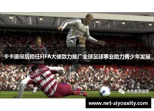 卡卡退役后担任FIFA大使致力推广全球足球事业助力青少年发展