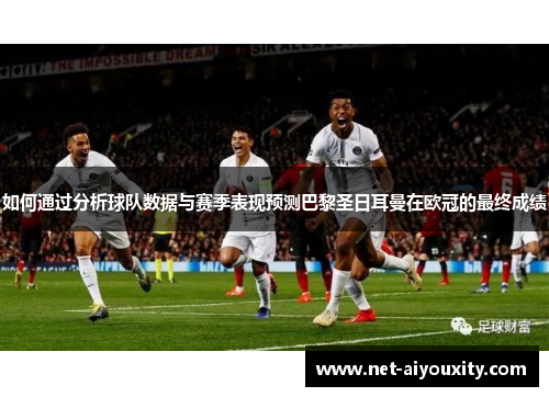 如何通过分析球队数据与赛季表现预测巴黎圣日耳曼在欧冠的最终成绩