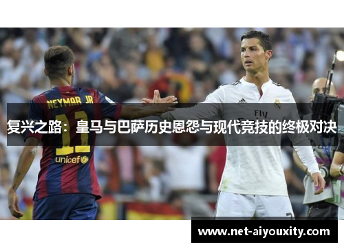 复兴之路：皇马与巴萨历史恩怨与现代竞技的终极对决