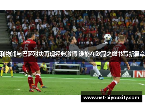 利物浦与巴萨对决再现经典激情 谁能在欧冠之巅书写新篇章