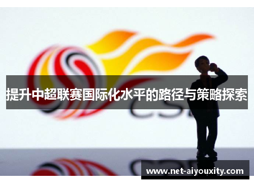 提升中超联赛国际化水平的路径与策略探索