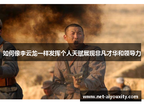 如何像李云龙一样发挥个人天赋展现非凡才华和领导力