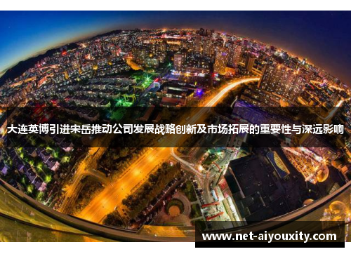 大连英博引进宋岳推动公司发展战略创新及市场拓展的重要性与深远影响