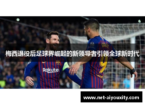 梅西退役后足球界崛起的新领导者引领全球新时代