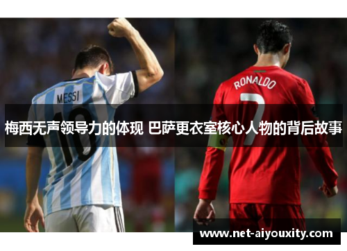 梅西无声领导力的体现 巴萨更衣室核心人物的背后故事