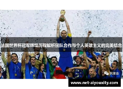 法国世界杯冠军辉煌历程解析团队合作与个人英雄主义的完美结合