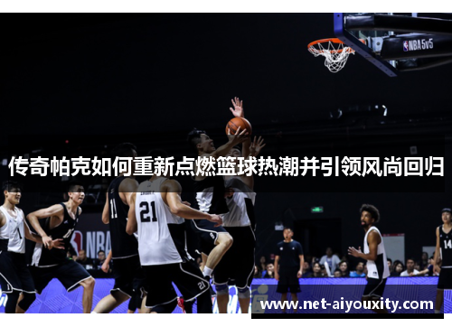 传奇帕克如何重新点燃篮球热潮并引领风尚回归