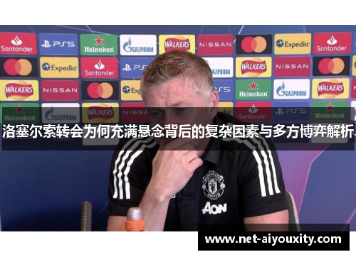 洛塞尔索转会为何充满悬念背后的复杂因素与多方博弈解析