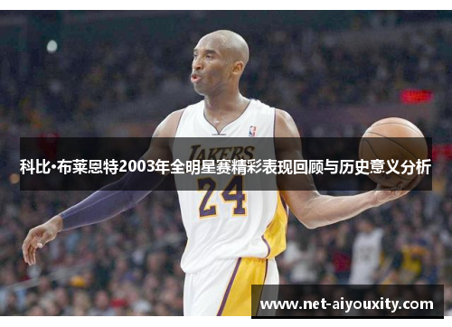 科比·布莱恩特2003年全明星赛精彩表现回顾与历史意义分析