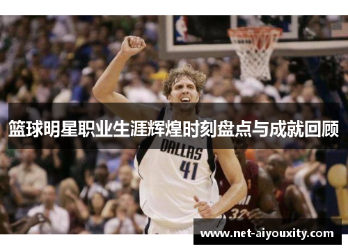 篮球明星职业生涯辉煌时刻盘点与成就回顾