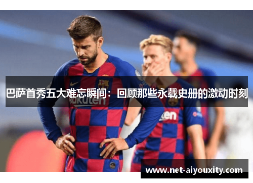 巴萨首秀五大难忘瞬间：回顾那些永载史册的激动时刻
