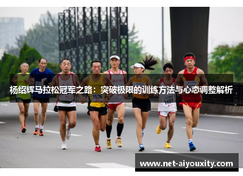 杨绍辉马拉松冠军之路：突破极限的训练方法与心态调整解析