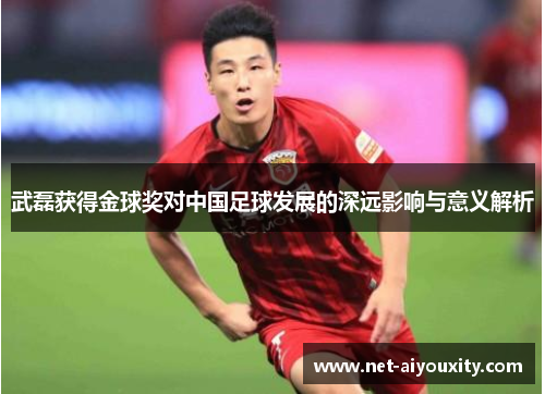 武磊获得金球奖对中国足球发展的深远影响与意义解析