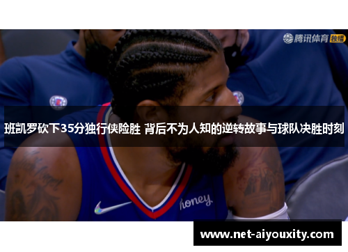 班凯罗砍下35分独行侠险胜 背后不为人知的逆转故事与球队决胜时刻