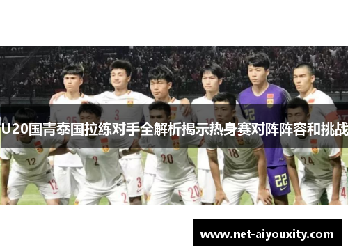 U20国青泰国拉练对手全解析揭示热身赛对阵阵容和挑战