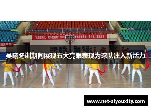 吴曦冬训期间展现五大亮眼表现为球队注入新活力