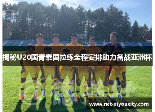 揭秘U20国青泰国拉练全程安排助力备战亚洲杯
