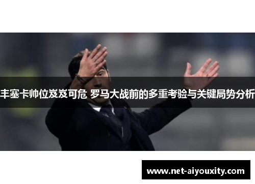 丰塞卡帅位岌岌可危 罗马大战前的多重考验与关键局势分析