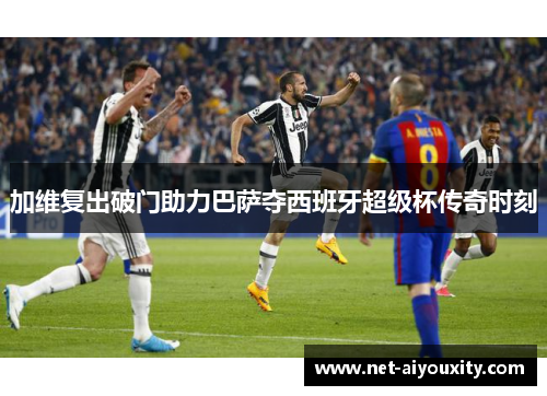加维复出破门助力巴萨夺西班牙超级杯传奇时刻