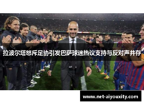 拉波尔塔怒斥足协引发巴萨球迷热议支持与反对声并存