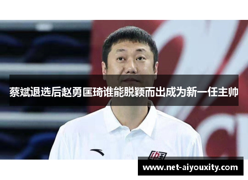 蔡斌退选后赵勇匡琦谁能脱颖而出成为新一任主帅