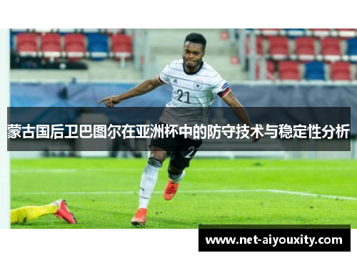 蒙古国后卫巴图尔在亚洲杯中的防守技术与稳定性分析