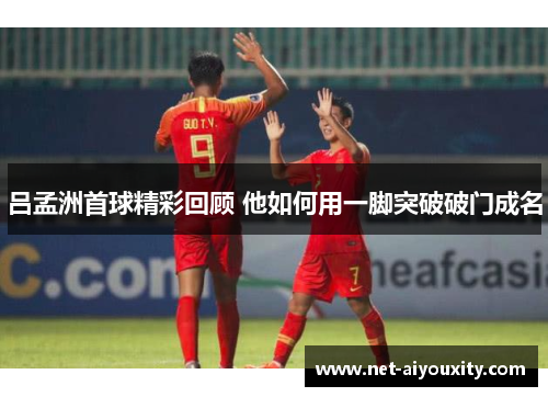 吕孟洲首球精彩回顾 他如何用一脚突破破门成名