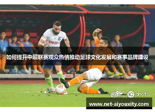 如何提升中超联赛观众热情推动足球文化发展和赛事品牌建设