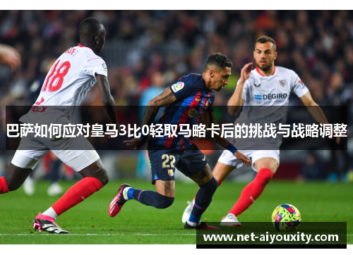 巴萨如何应对皇马3比0轻取马略卡后的挑战与战略调整