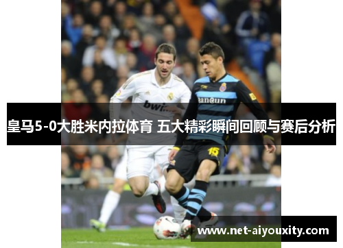 皇马5-0大胜米内拉体育 五大精彩瞬间回顾与赛后分析