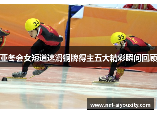 亚冬会女短道速滑铜牌得主五大精彩瞬间回顾