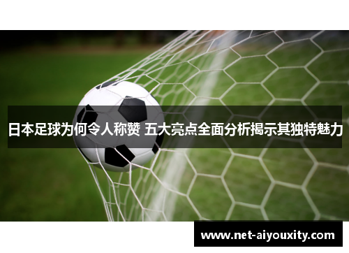 日本足球为何令人称赞 五大亮点全面分析揭示其独特魅力