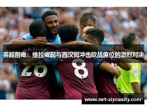 英超前瞻：维拉崛起与西汉姆冲击欧战席位的激烈对决