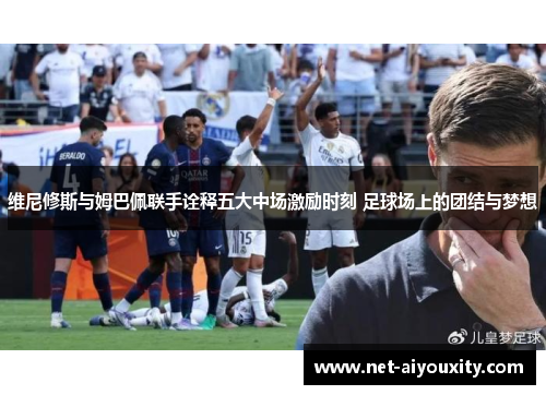 维尼修斯与姆巴佩联手诠释五大中场激励时刻 足球场上的团结与梦想