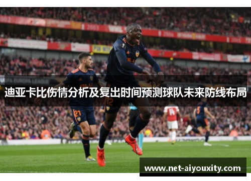 迪亚卡比伤情分析及复出时间预测球队未来防线布局