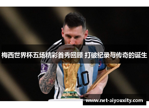 梅西世界杯五场精彩首秀回顾 打破纪录与传奇的诞生