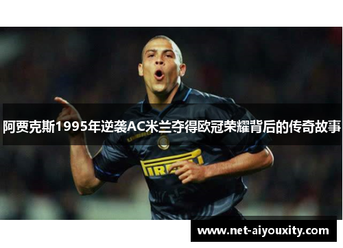 阿贾克斯1995年逆袭AC米兰夺得欧冠荣耀背后的传奇故事