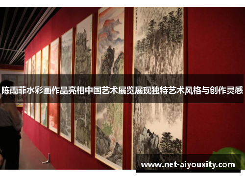陈雨菲水彩画作品亮相中国艺术展览展现独特艺术风格与创作灵感
