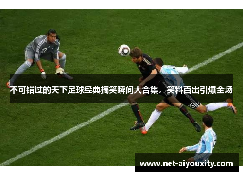 不可错过的天下足球经典搞笑瞬间大合集，笑料百出引爆全场