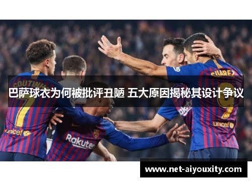 巴萨球衣为何被批评丑陋 五大原因揭秘其设计争议