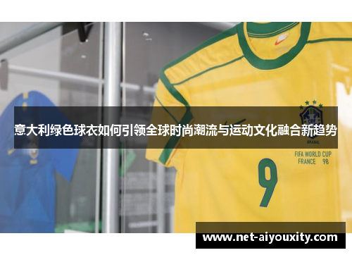 意大利绿色球衣如何引领全球时尚潮流与运动文化融合新趋势